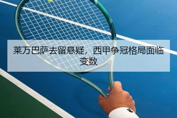 莱万巴萨去留悬疑，西甲争冠格局面临变数