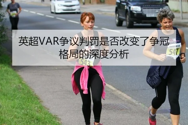 英超VAR争议判罚是否改变了争冠格局的深度分析