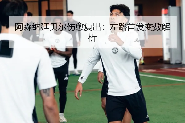 阿森纳廷贝尔伤愈复出：左路首发变数解析